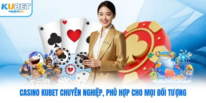 Casino Kubet chuyên nghiệp, phù hợp cho mọi đối tượng