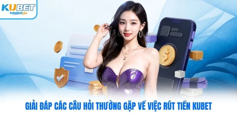 Giải đáp các câu hỏi thường gặp về việc rút tiền Kubet